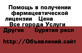 Помощь в получении фармацевтической лицензии › Цена ­ 1 000 - Все города Услуги » Другие   . Бурятия респ.